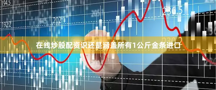 在线炒股配资识还是涵盖所有1公斤金条进口