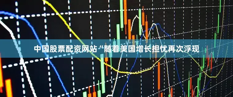 中国股票配资网站“随着美国增长担忧再次浮现