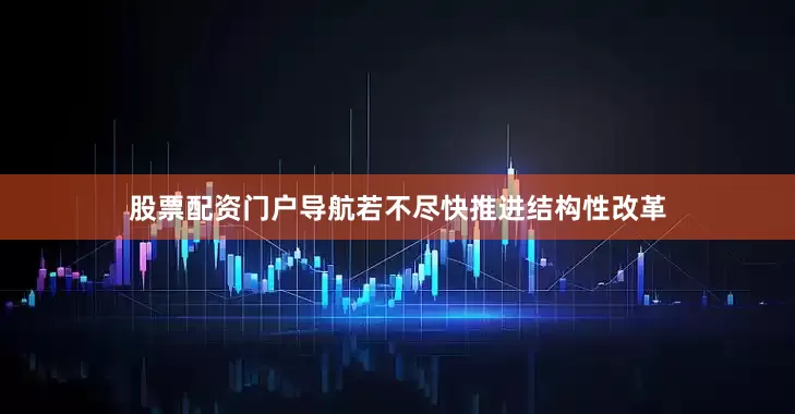 股票配资门户导航若不尽快推进结构性改革