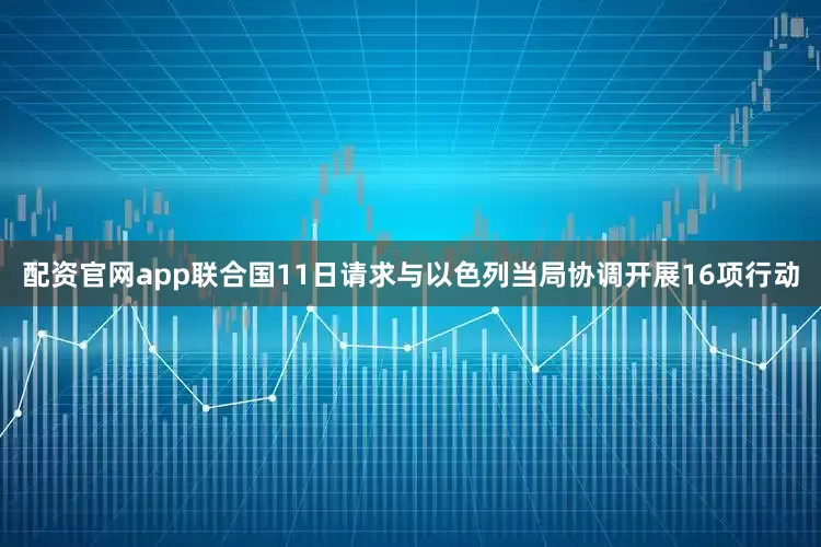 配资官网app联合国11日请求与以色列当局协调开展16项行动