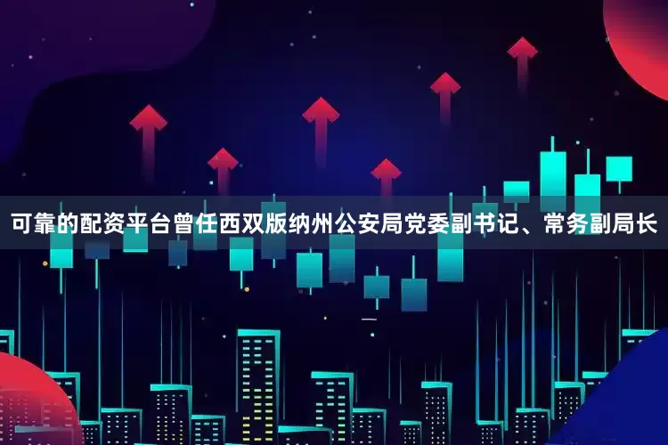 可靠的配资平台曾任西双版纳州公安局党委副书记、常务副局长