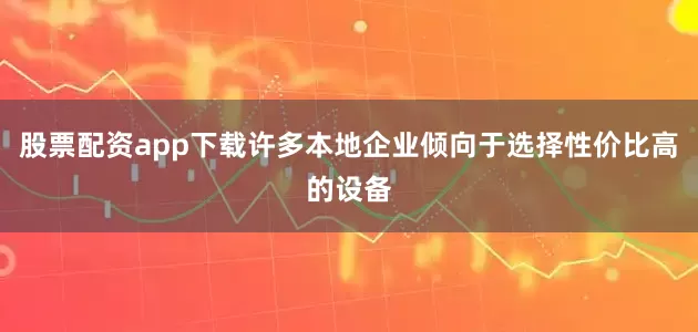 股票配资app下载许多本地企业倾向于选择性价比高的设备