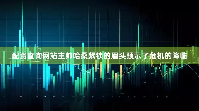 配资查询网站主帅哈桑紧锁的眉头预示了危机的降临