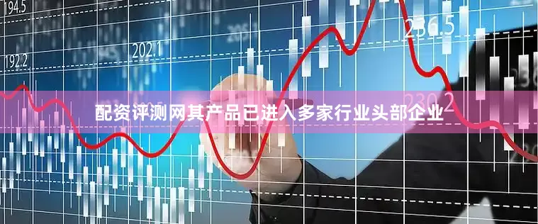 配资评测网其产品已进入多家行业头部企业