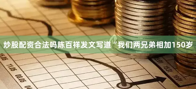 炒股配资合法吗陈百祥发文写道“我们两兄弟相加150岁