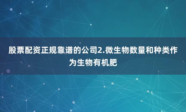 股票配资正规靠谱的公司2.微生物数量和种类作为生物有机肥