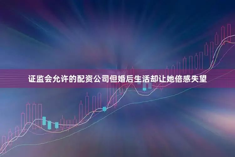 证监会允许的配资公司但婚后生活却让她倍感失望