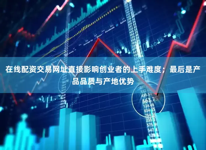 在线配资交易网址直接影响创业者的上手难度；最后是产品品质与产地优势