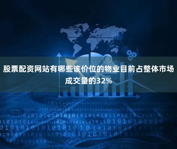 股票配资网站有哪些该价位的物业目前占整体市场成交量的32%
