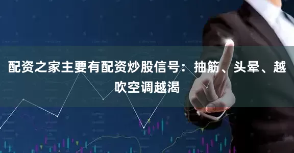 配资之家主要有配资炒股信号：抽筋、头晕、越吹空调越渴