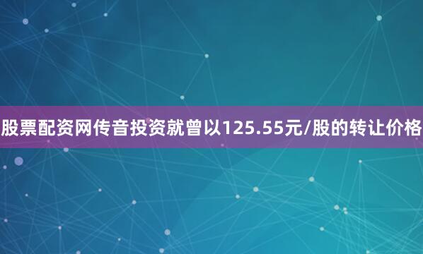 股票配资网传音投资就曾以125.55元/股的转让价格