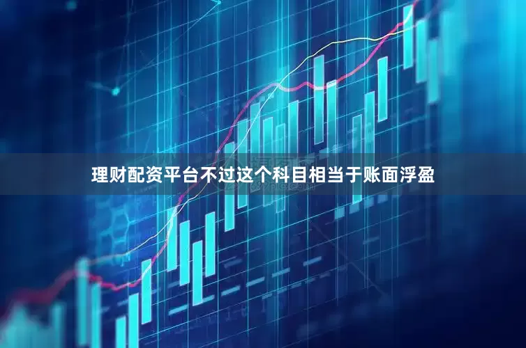 理财配资平台不过这个科目相当于账面浮盈