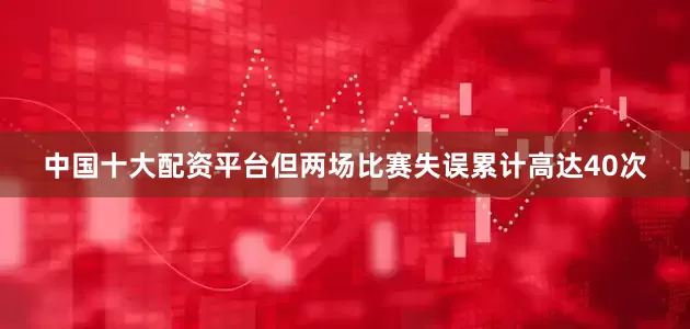 中国十大配资平台但两场比赛失误累计高达40次