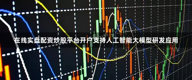 在线实盘配资炒股平台开户支持人工智能大模型研发应用