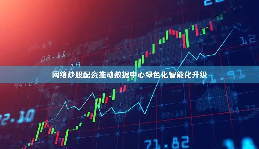 网络炒股配资推动数据中心绿色化智能化升级