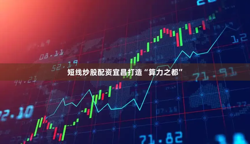 短线炒股配资宜昌打造“算力之都”