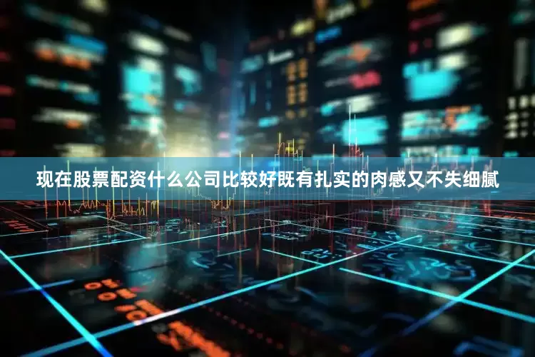 现在股票配资什么公司比较好既有扎实的肉感又不失细腻