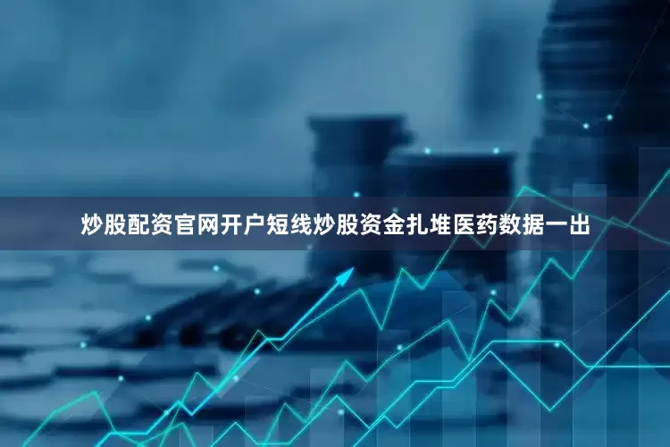 炒股配资官网开户短线炒股资金扎堆医药数据一出