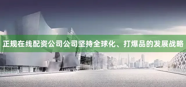 正规在线配资公司公司坚持全球化、打爆品的发展战略