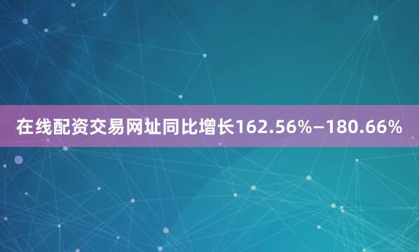 在线配资交易网址同比增长162.56%—180.66%