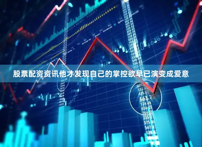 股票配资资讯他才发现自己的掌控欲早已演变成爱意