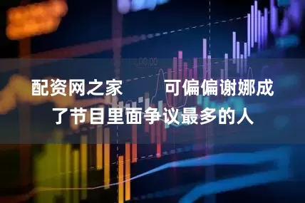 配资网之家        可偏偏谢娜成了节目里面争议最多的人