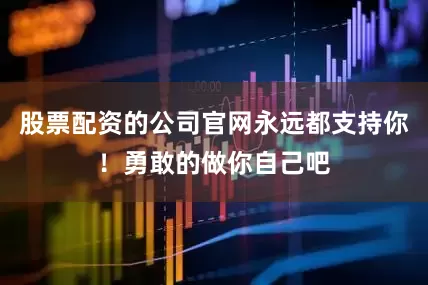股票配资的公司官网永远都支持你！勇敢的做你自己吧